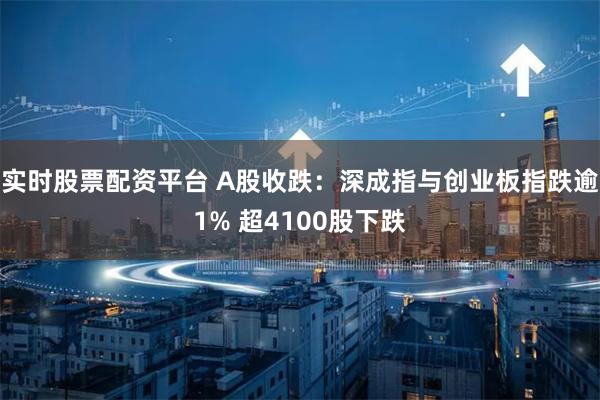 实时股票配资平台 A股收跌：深成指与创业板指跌逾1% 超4100股下跌