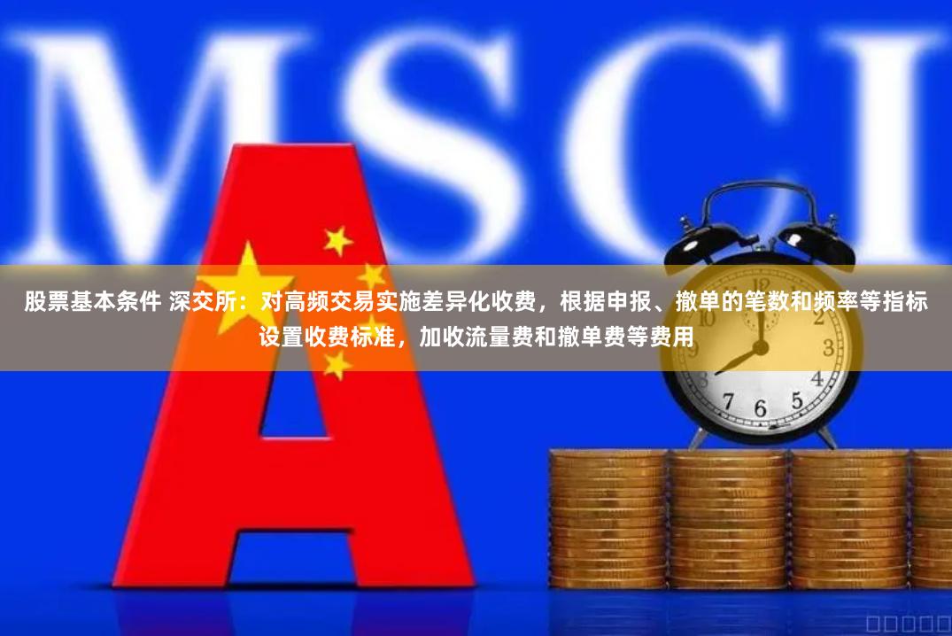 股票基本条件 深交所：对高频交易实施差异化收费，根据申报、撤单的笔数和频率等指标设置收费标准，加收流量费和撤单费等费用