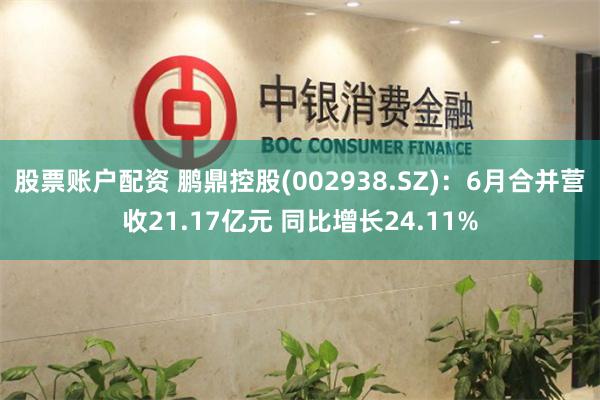 股票账户配资 鹏鼎控股(002938.SZ)：6月合并营收21.17亿元 同比增长24.11%