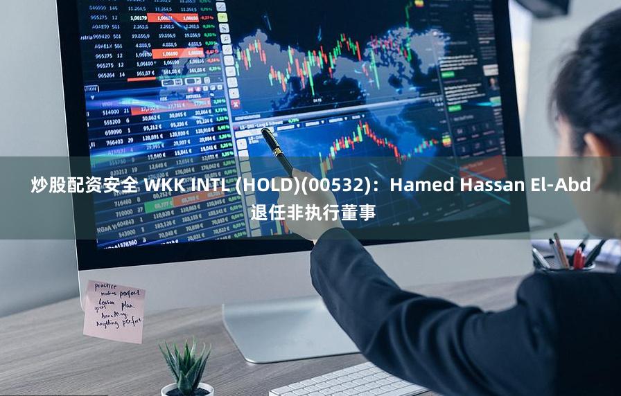 炒股配资安全 WKK INTL (HOLD)(00532)：Hamed Hassan El-Abd 退任非执行董事