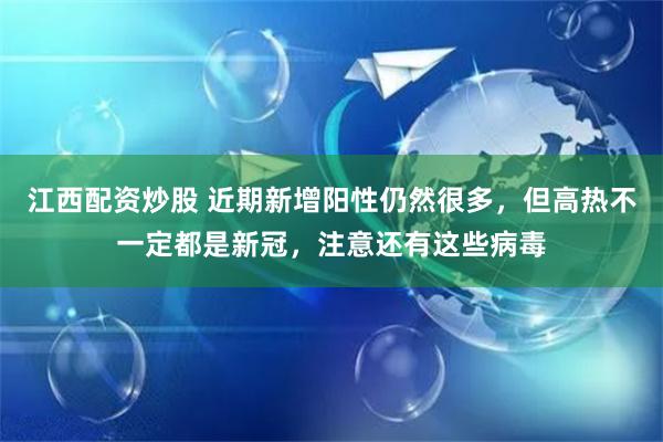 江西配资炒股 近期新增阳性仍然很多，但高热不一定都是新冠，注意还有这些病毒