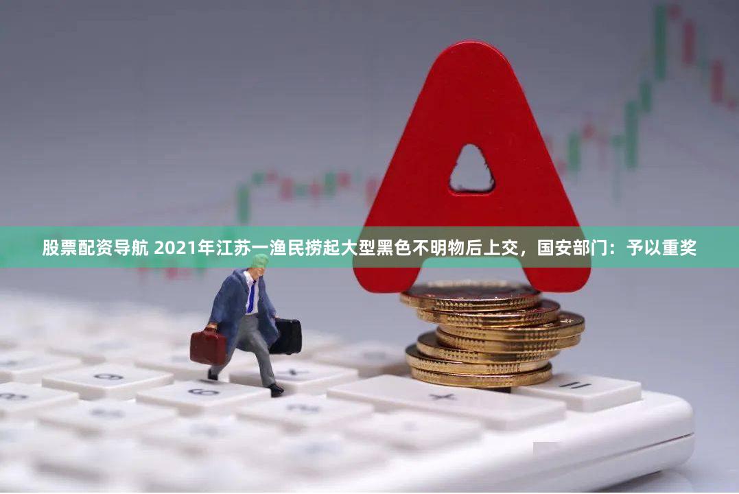 股票配资导航 2021年江苏一渔民捞起大型黑色不明物后上交，国安部门：予以重奖
