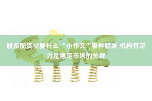 股票配资需要什么 “小作文”事件频发 机构有定力是稳定市场的关键