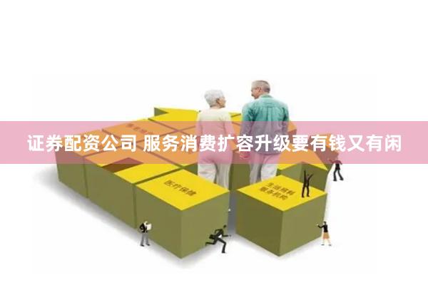 证券配资公司 服务消费扩容升级要有钱又有闲