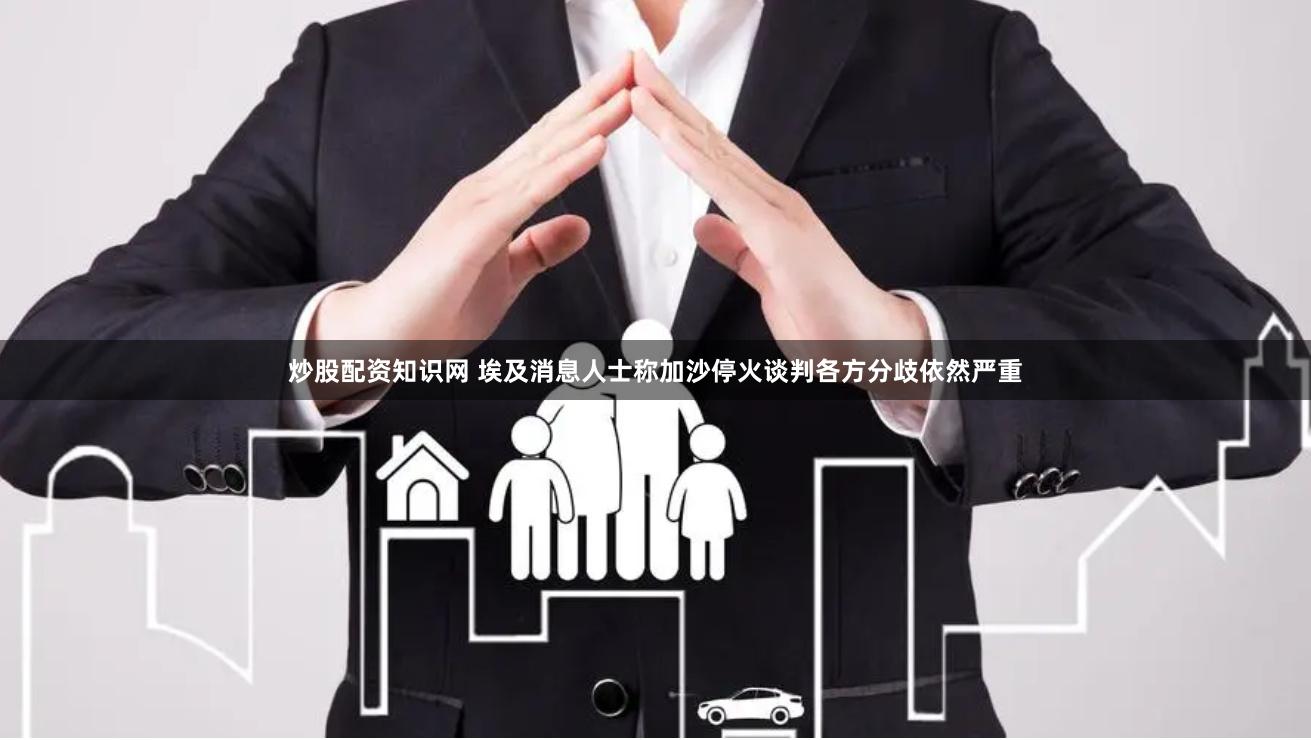炒股配资知识网 埃及消息人士称加沙停火谈判各方分歧依然严重