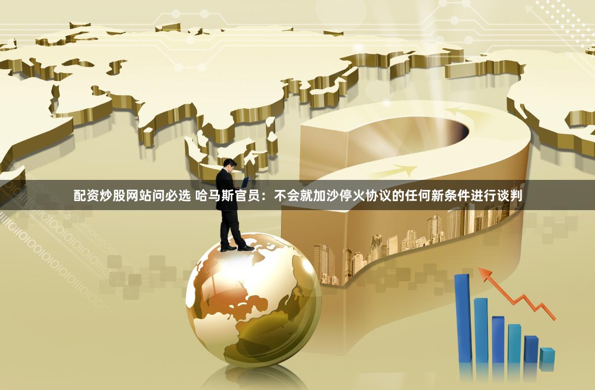 配资炒股网站问必选 哈马斯官员：不会就加沙停火协议的任何新条件进行谈判