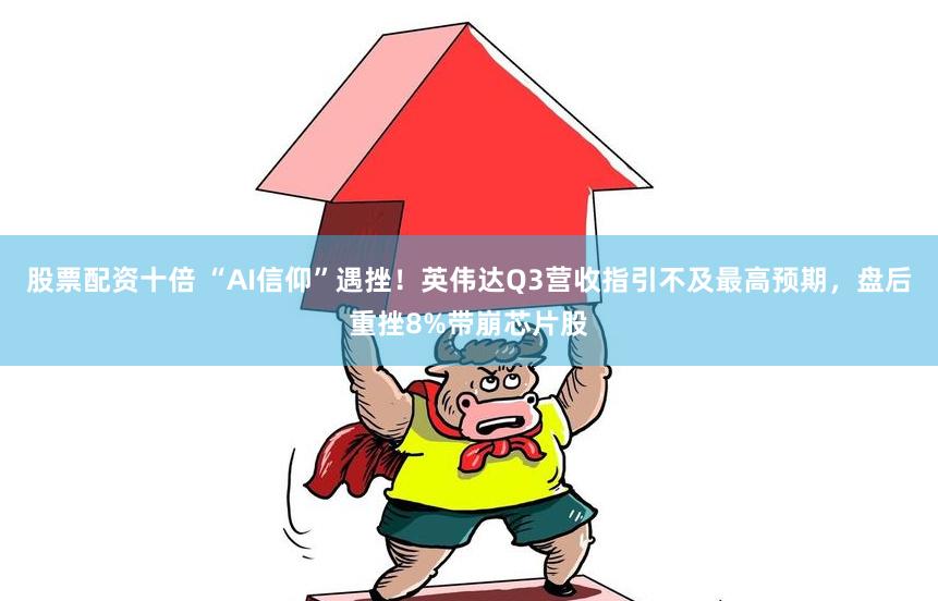 股票配资十倍 “AI信仰”遇挫！英伟达Q3营收指引不及最高预期，盘后重挫8%带崩芯片股
