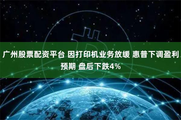 广州股票配资平台 因打印机业务放缓 惠普下调盈利预期 盘后下跌4%