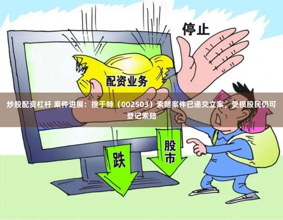 炒股配资杠杆 案件进展：搜于特（002503）索赔案件已递交立案，受损股民仍可登记索赔