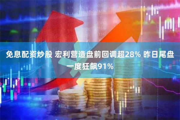 免息配资炒股 宏利营造盘前回调超28% 昨日尾盘一度狂飙91%