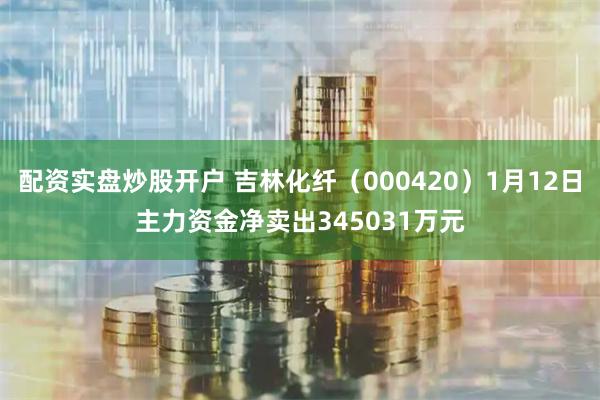 配资实盘炒股开户 吉林化纤（000420）1月12日主力资金净卖出345031万元