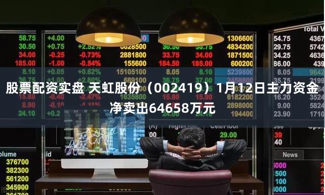 股票配资实盘 天虹股份（002419）1月12日主力资金净卖出64658万元