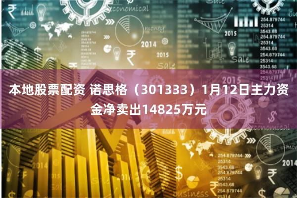 本地股票配资 诺思格（301333）1月12日主力资金净卖出14825万元