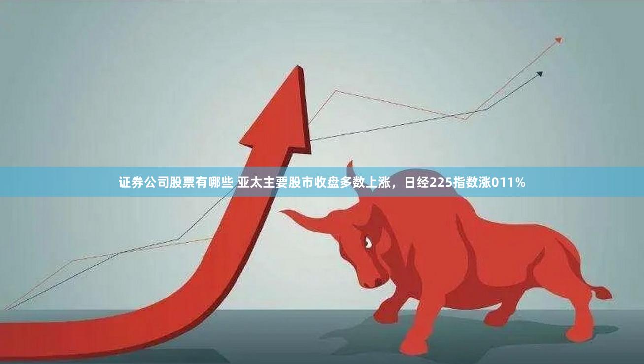 证券公司股票有哪些 亚太主要股市收盘多数上涨，日经225指数涨011%