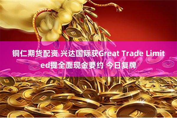 铜仁期货配资 兴达国际获Great Trade Limited提全面现金要约 今日复牌
