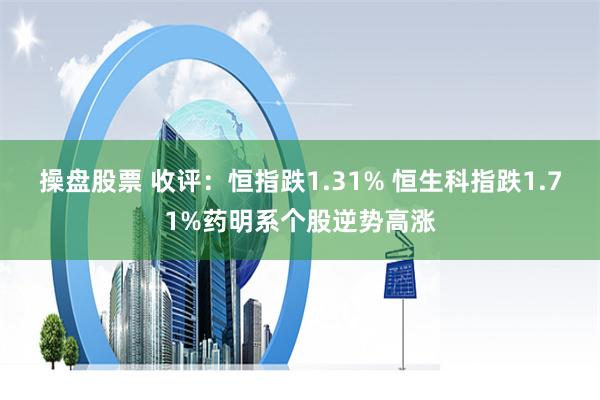 操盘股票 收评：恒指跌1.31% 恒生科指跌1.71%药明系个股逆势高涨