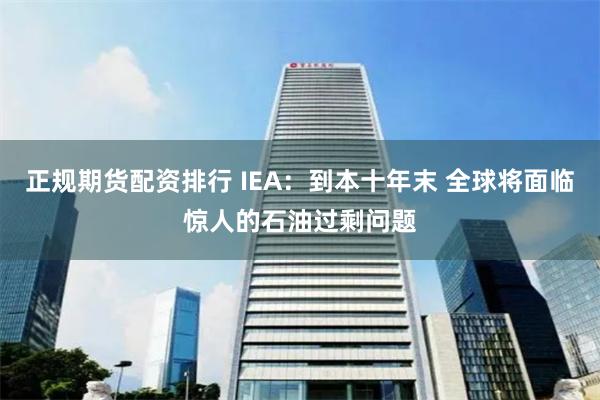 正规期货配资排行 IEA：到本十年末 全球将面临惊人的石油过剩问题