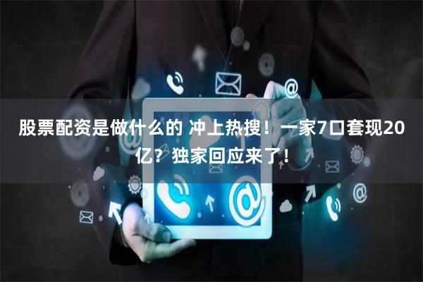 股票配资是做什么的 冲上热搜！一家7口套现20亿？独家回应来了！