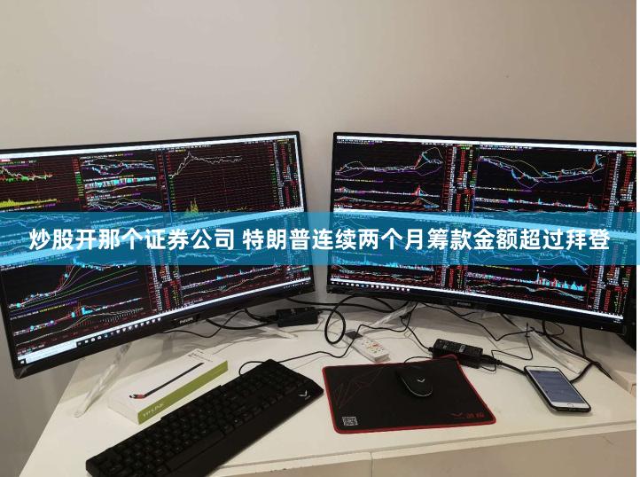 炒股开那个证券公司 特朗普连续两个月筹款金额超过拜登