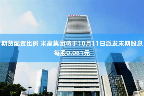 期货配资比例 米高集团将于10月11日派发末期股息每股0.061元