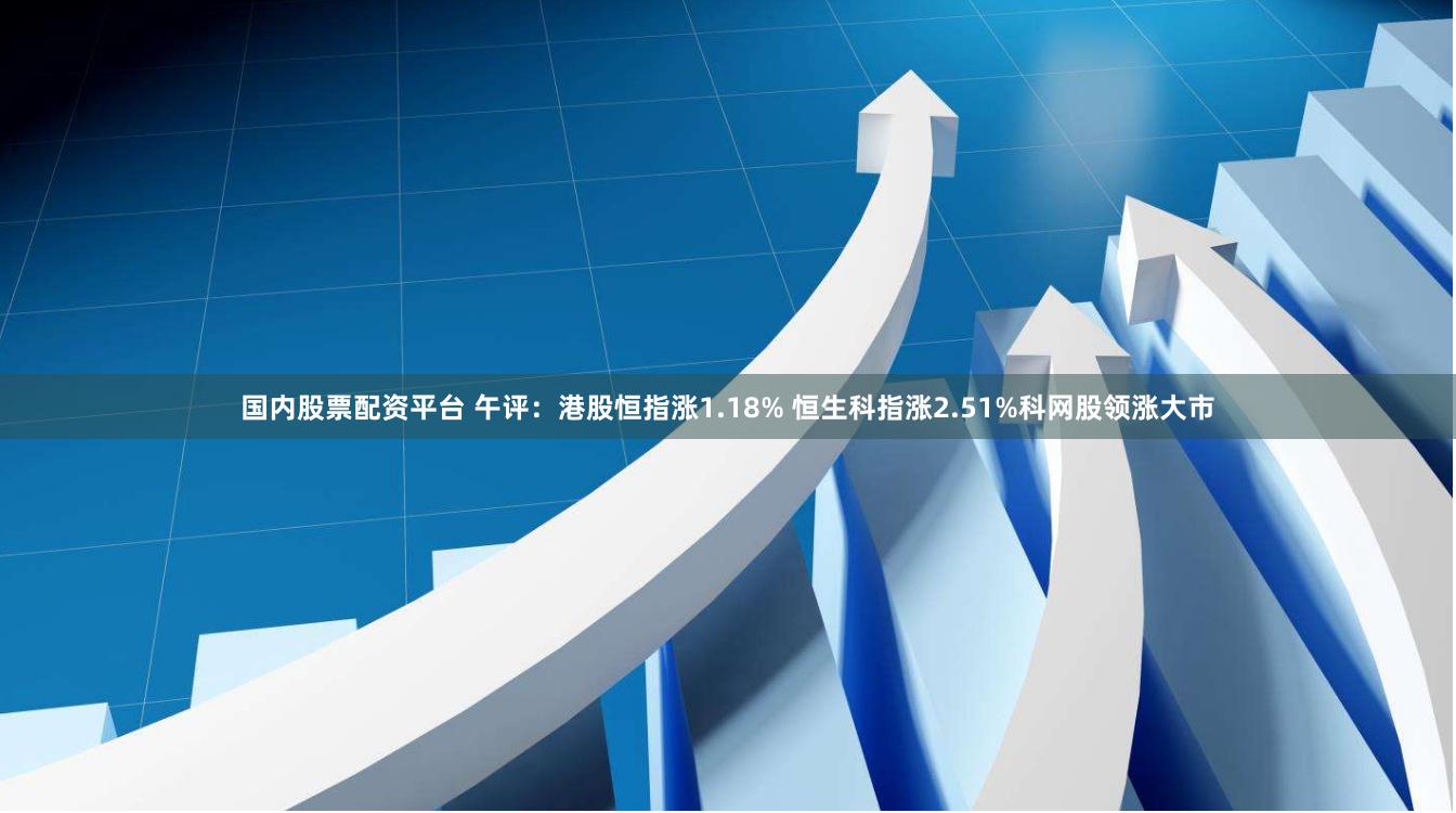 国内股票配资平台 午评：港股恒指涨1.18% 恒生科指涨2.51%科网股领涨大市
