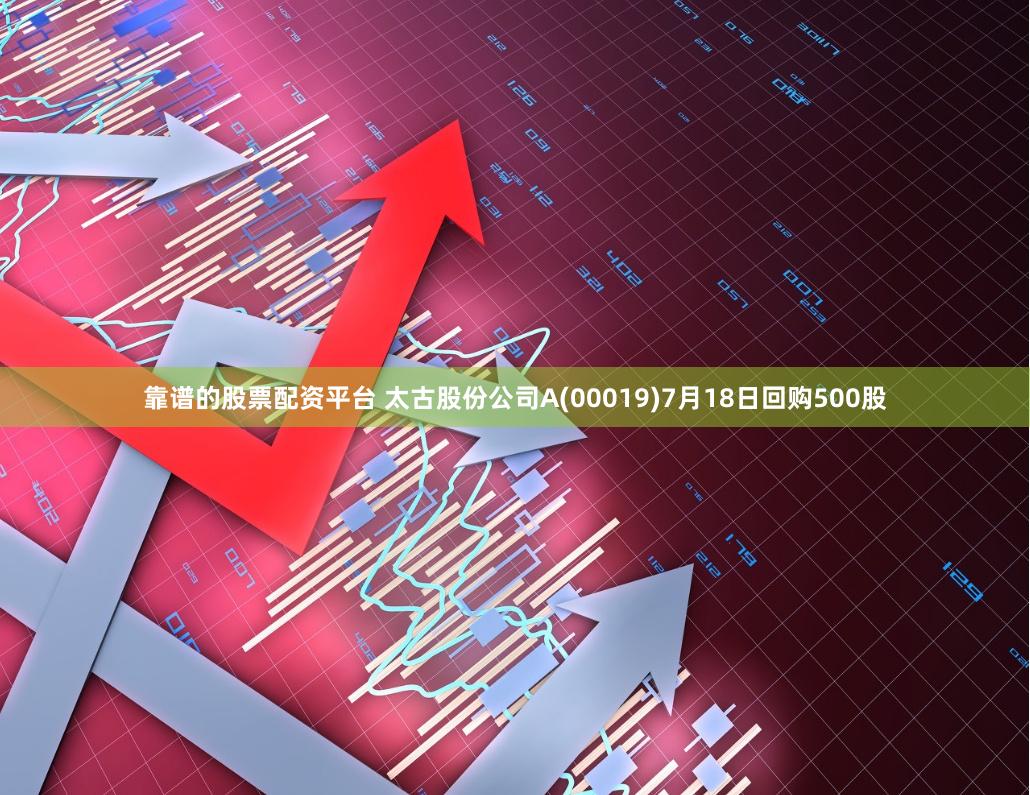 靠谱的股票配资平台 太古股份公司A(00019)7月18日回购500股