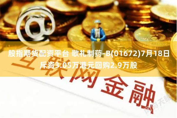 股指期货配资平台 歌礼制药-B(01672)7月18日斥资3.05万港元回购2.9万股