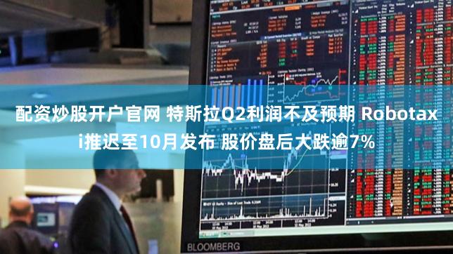 配资炒股开户官网 特斯拉Q2利润不及预期 Robotaxi推迟至10月发布 股价盘后大跌逾7%
