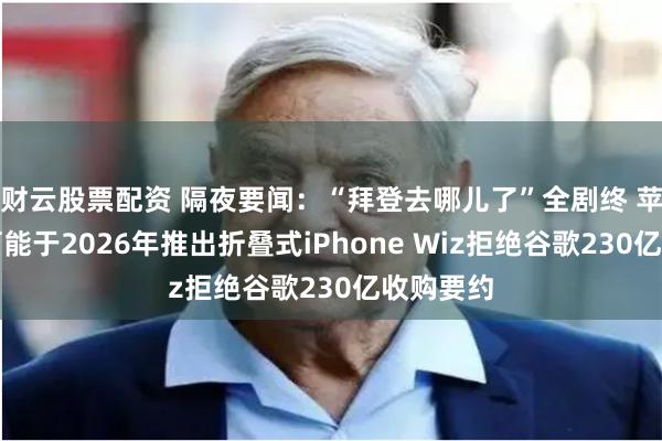 财云股票配资 隔夜要闻：“拜登去哪儿了”全剧终 苹果最早可能于2026年推出折叠式iPhone Wiz拒绝谷歌230亿收购要约