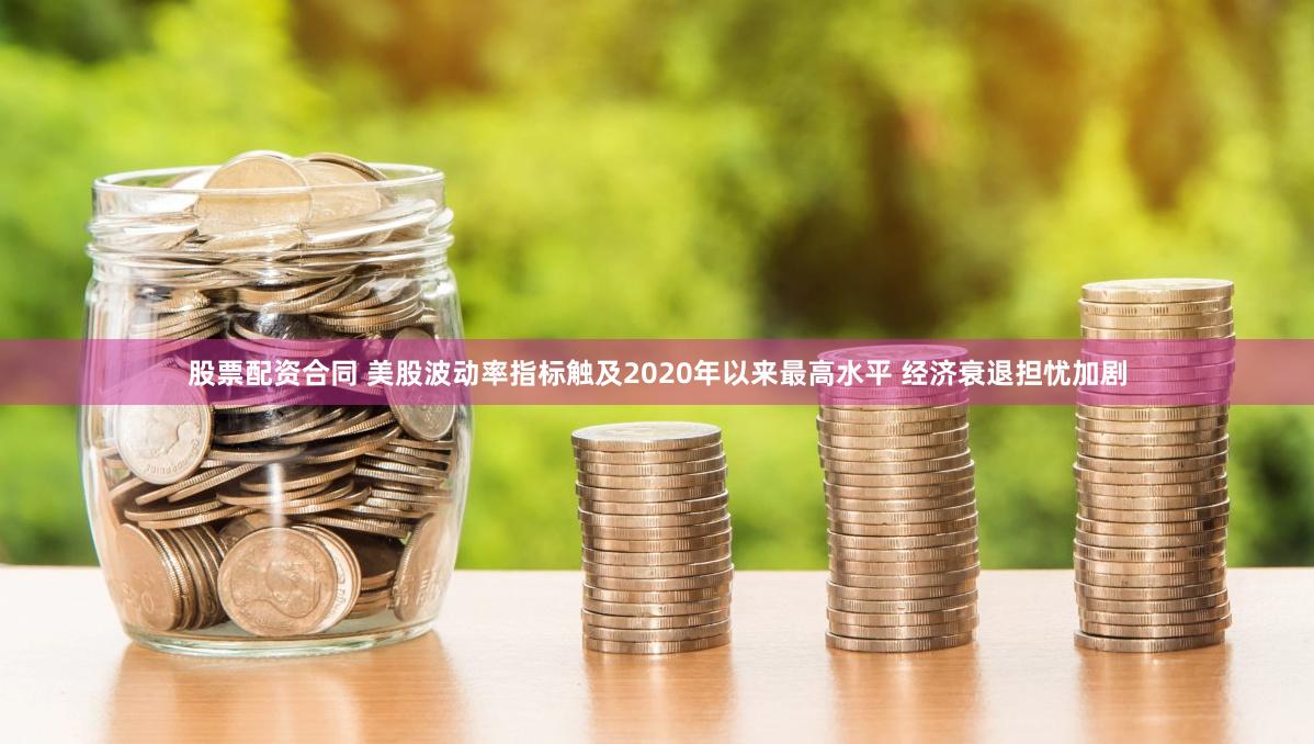 股票配资合同 美股波动率指标触及2020年以来最高水平 经济衰退担忧加剧