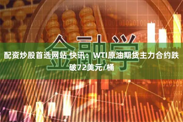 配资炒股首选网站 快讯：WTI原油期货主力合约跌破72美元/桶