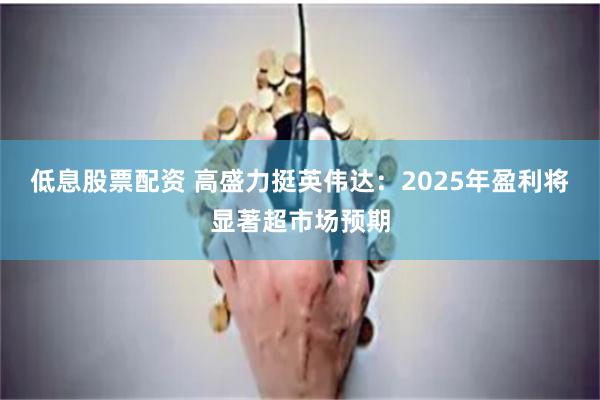 低息股票配资 高盛力挺英伟达：2025年盈利将显著超市场预期