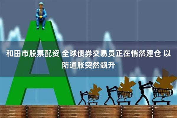 和田市股票配资 全球债券交易员正在悄然建仓 以防通胀突然飙升