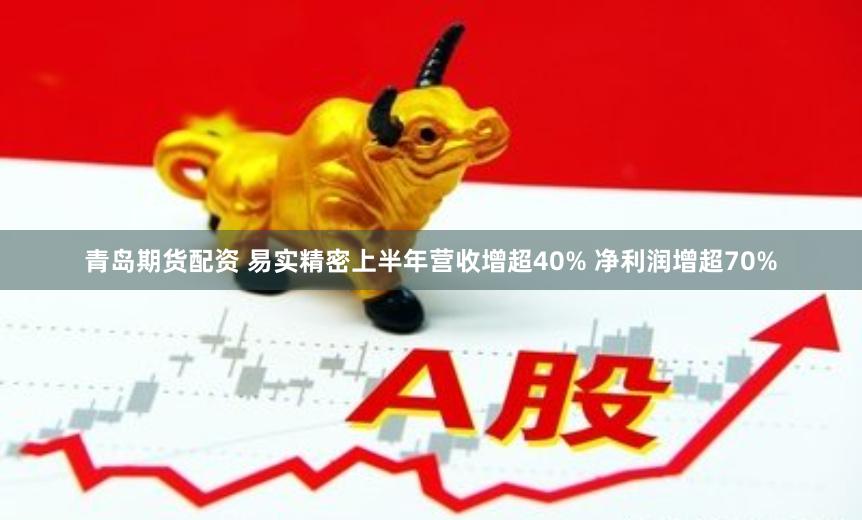 青岛期货配资 易实精密上半年营收增超40% 净利润增超70%