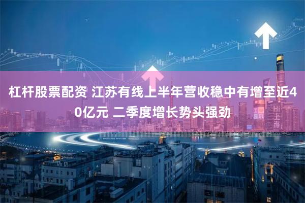 杠杆股票配资 江苏有线上半年营收稳中有增至近40亿元 二季度增长势头强劲