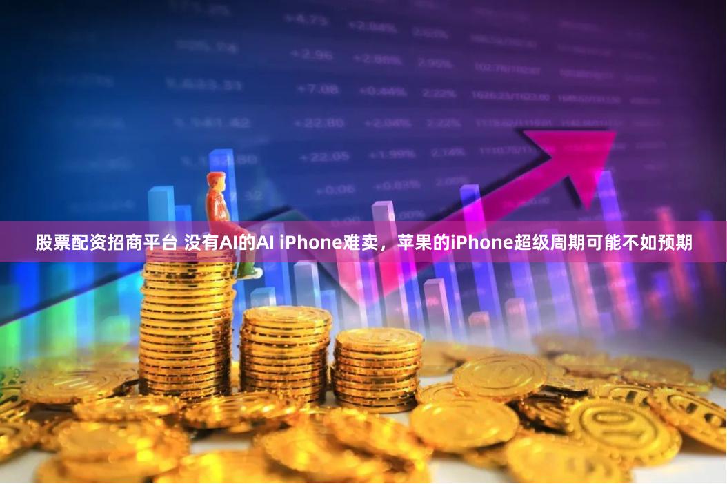 股票配资招商平台 没有AI的AI iPhone难卖，苹果的iPhone超级周期可能不如预期