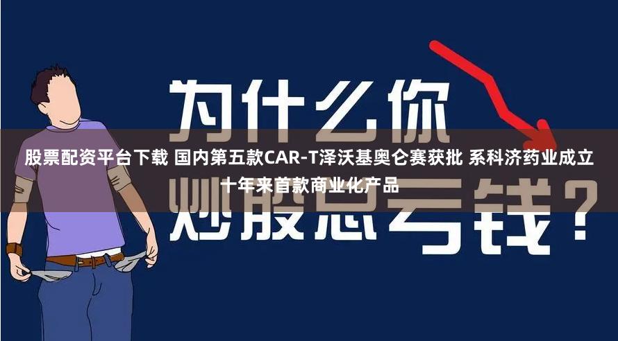 股票配资平台下载 国内第五款CAR-T泽沃基奥仑赛获批 系科济药业成立十年来首款商业化产品