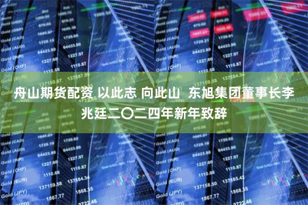舟山期货配资 以此志 向此山  东旭集团董事长李兆廷二〇二四年新年致辞