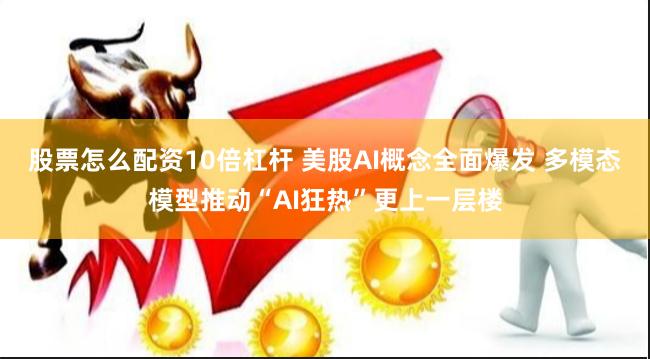 股票怎么配资10倍杠杆 美股AI概念全面爆发 多模态模型推动“AI狂热”更上一层楼