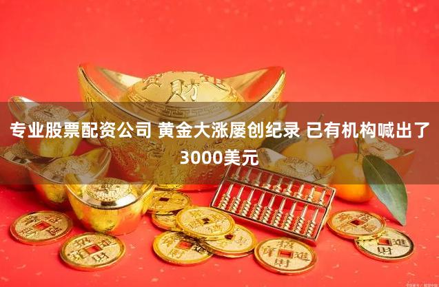 专业股票配资公司 黄金大涨屡创纪录 已有机构喊出了3000美元