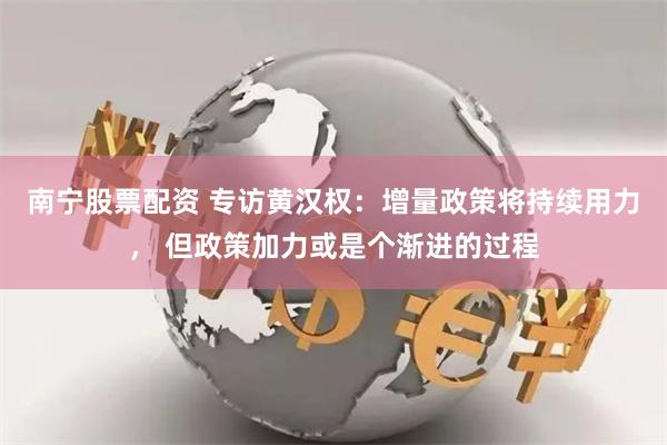南宁股票配资 专访黄汉权：增量政策将持续用力， 但政策加力或是个渐进的过程