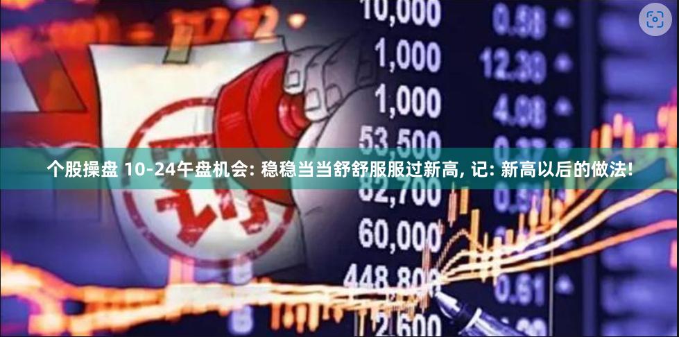 个股操盘 10-24午盘机会: 稳稳当当舒舒服服过新高, 记: 新高以后的做法!