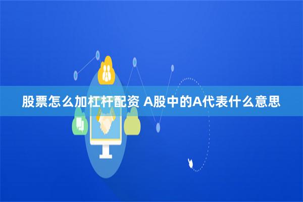 股票怎么加杠杆配资 A股中的A代表什么意思