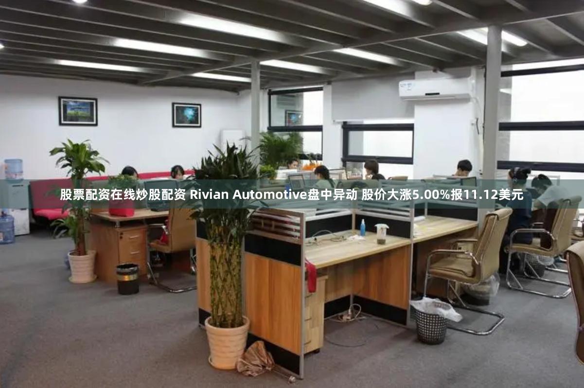 股票配资在线炒股配资 Rivian Automotive盘中异动 股价大涨5.00%报11.12美元