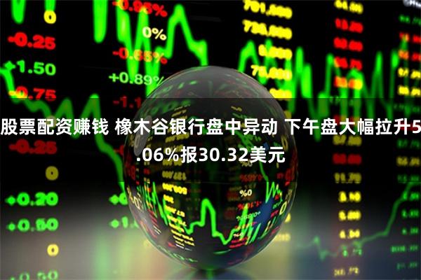 股票配资赚钱 橡木谷银行盘中异动 下午盘大幅拉升5.06%报30.32美元
