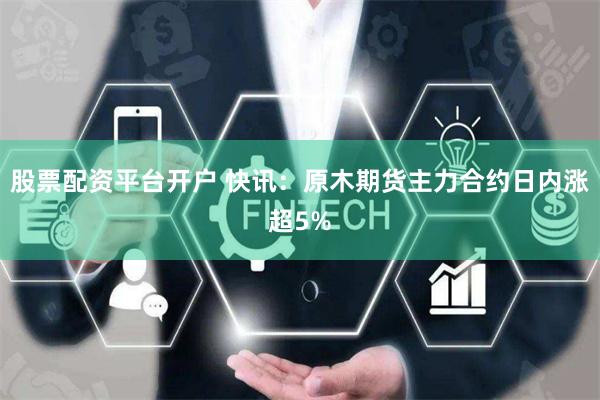 股票配资平台开户 快讯：原木期货主力合约日内涨超5%