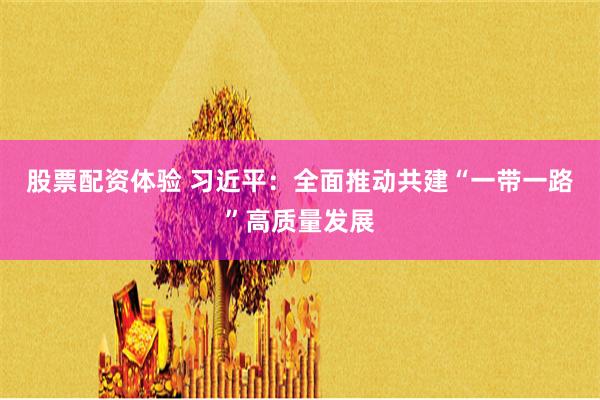 股票配资体验 习近平：全面推动共建“一带一路”高质量发展