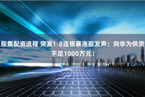 股票配资流程 突发！8连板暴涨股发声：向华为供货不足1000万元！