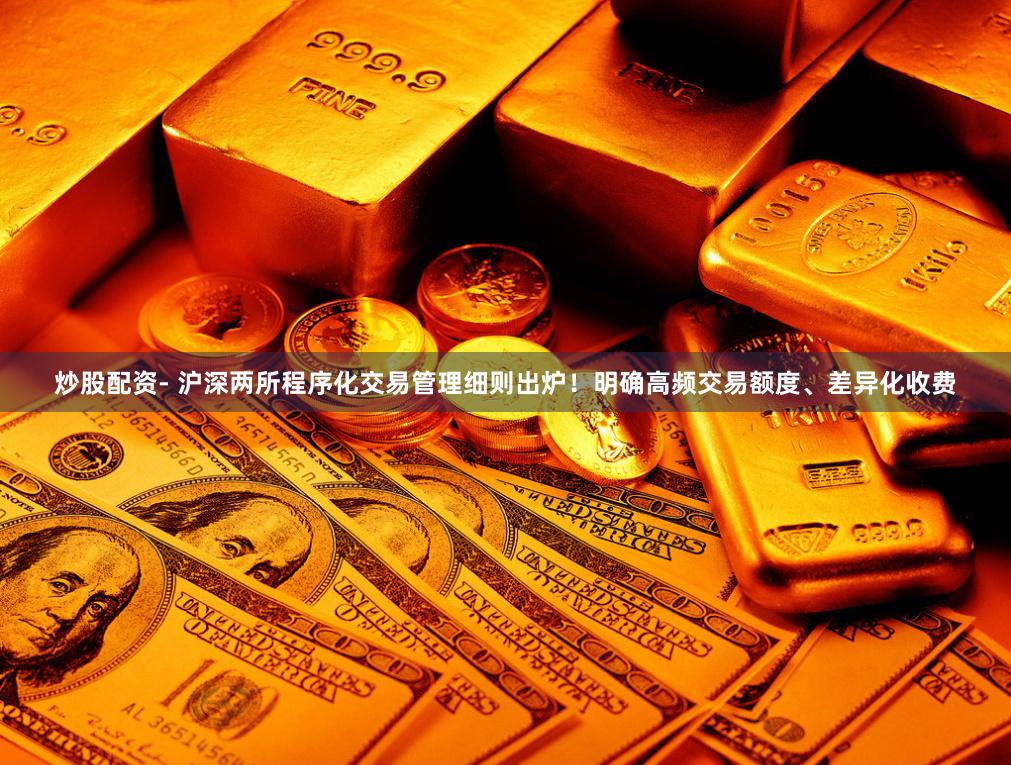 炒股配资- 沪深两所程序化交易管理细则出炉！明确高频交易额度、差异化收费