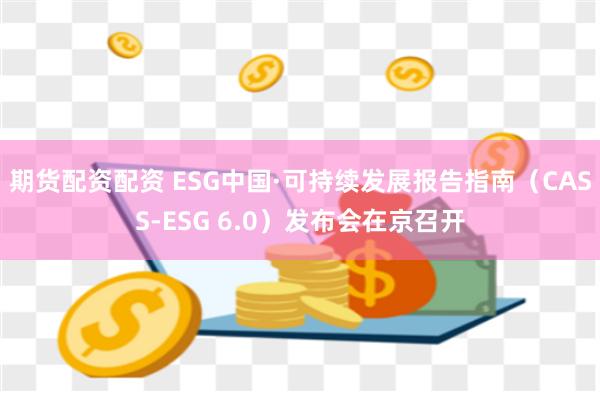 期货配资配资 ESG中国·可持续发展报告指南（CASS-ESG 6.0）发布会在京召开